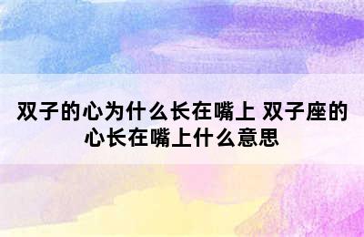 双子的心为什么长在嘴上 双子座的心长在嘴上什么意思